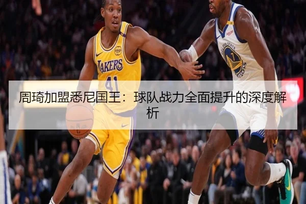周琦加盟悉尼国王：球队战力全面提升的深度解析