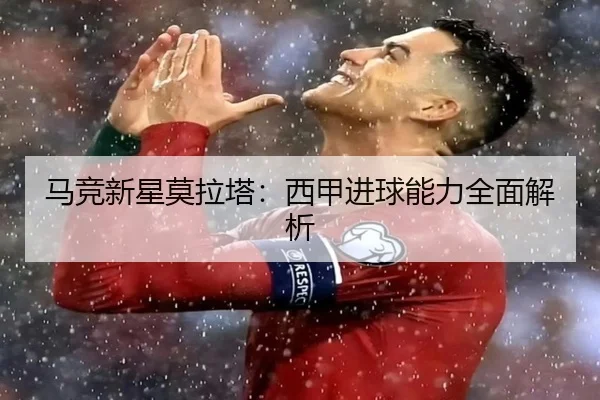 马竞新星莫拉塔：西甲进球能力全面解析